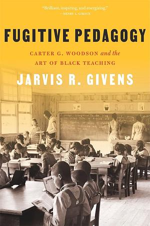 FUGITIVE PEDAGOGY: Carter G. Woodson and the Art of Black Teaching by Jarvis R. Givens