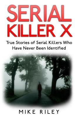 Serial Killer X: True Stories of Serial Killers Who Have Never Been Identified: True Stories of Serial Killers Who Have Never Been Iden by Mike Riley