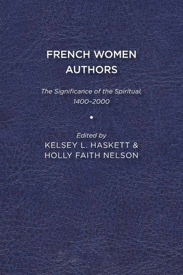 French Women Authors: The Significance of the Spiritual, 1400-2000 by Kelsey Haskett, Holly Faith Nelson
