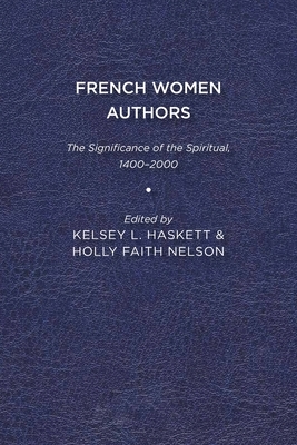 French Women Authors: The Significance of the Spiritual, 1400-2000 by Kelsey Haskett, Holly Faith Nelson