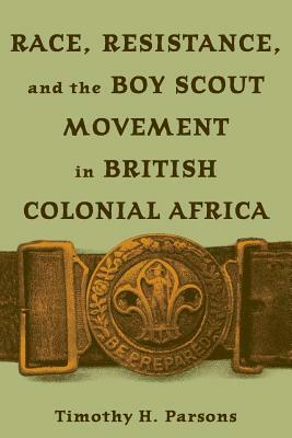 Race Resistance and the Boy Scout Movement in British Colonial Africa: In British Colonial Africa by Timothy H. Parsons