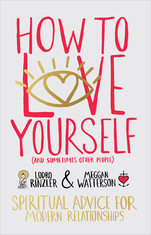 How to Love Yourself (and Sometimes Other People): Spiritual Advice for Modern Relationships by Lodro Rinzler, Meggan Watterson