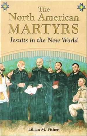 The North American Martyrs: Jesuits in the New World by Lillian M. Fisher