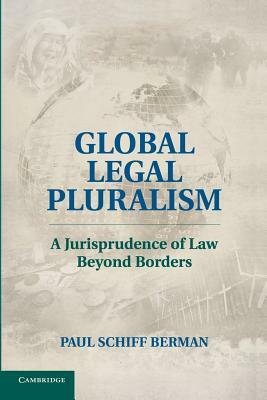 Global Legal Pluralism: A Jurisprudence of Law Beyond Borders by Paul Schiff Berman