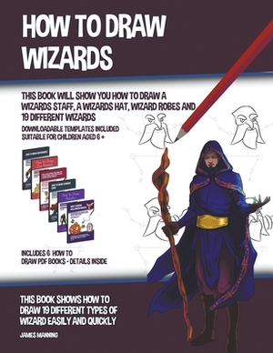 How to Draw Wizards (This book Will Show You How to Draw a Wizards Staff, a Wizards Hat, Wizard Robes and 19 Different Wizards) by James Manning