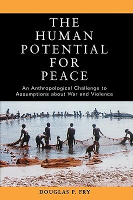 The Human Potential for Peace: An Anthropological Challenge to Assumptions about War and Violence by Douglas P. Fry