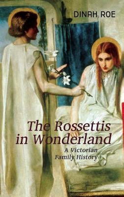 The Rossettis in Wonderland: A Victorian Family History by Dinah Roe