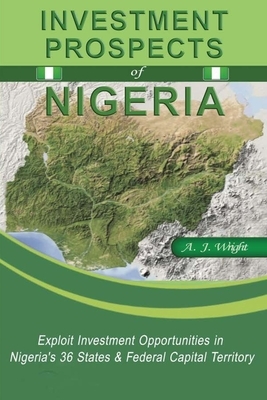 Investment Prospects of Nigeria: Exploit investment opportunities in Nigeria's 36 States & Federal Capital Territory by A. J. Wright