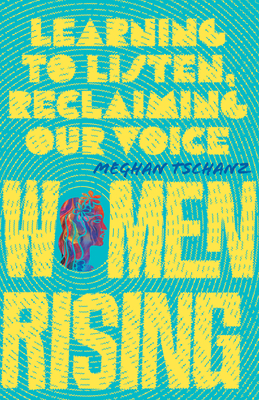Women Rising: Learning to Listen, Reclaiming Our Voice by Meghan Tschanz