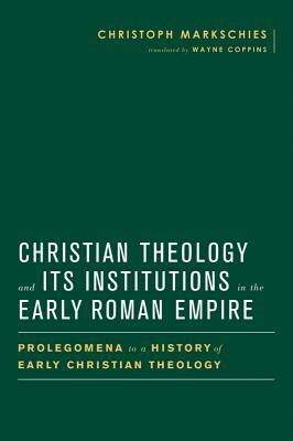 Christian Theology and Its Institutions in the Early Roman Empire: Prolegomena to a History of Early Christian Theology by Christoph Markschies