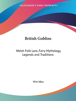 British Goblins: Welsh Folk Lore, Fairy Mythology, Legends and Traditions by Wirt Sikes