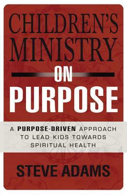 Children's Ministry on Purpose: A Purpose Driven Approach to Lead Kids Toward Spiritual Health by Steven J. Adams