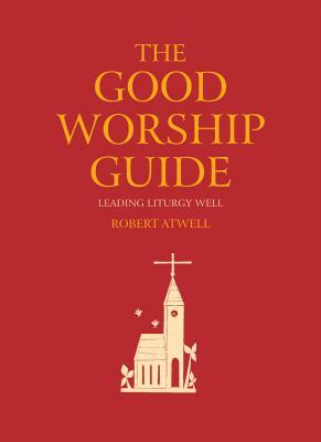 The Good Worship Guide: Leading Liturgy Well by Robert Atwell