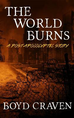 The World Burns: A Post Apocalyptic Story by Boyd L. Craven III