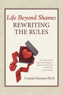 Life Beyond Shame: Rewriting the Rules by Connie Dawson Ph. D.