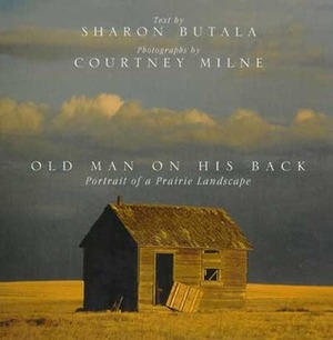 Old Man On His Back: Portrait of a Prairie Landscape by Courtney Milne, Sharon Butala