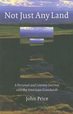 Not Just Any Land: A Personal and Literary Journey Into the American Grasslands by John Price