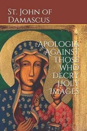 Apologia Against those Who Decry Holy Images by John of Damascus