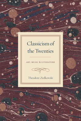 Classicism of the Twenties: Art, Music, and Literature by Theodore Ziolkowski