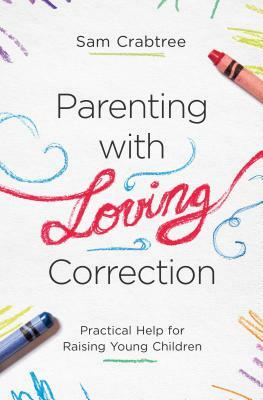 Parenting with Loving Correction: Practical Help for Raising Young Children by Sam Crabtree