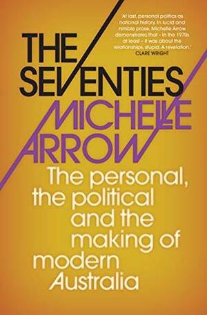 The Seventies : The personal, the political and the making of modern Australia by Michelle Arrow