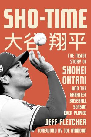 Sho-time: The Inside Story of Shohei Ohtani and the Greatest Baseball Season Ever Played by Jeff Fletcher
