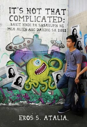 It's Not That Complicated: Bakit Hindi pa Sasakupin ng mga Alien ang Daigdig sa 2012 by Eros S. Atalia