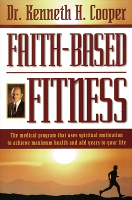 Faith-Based Fitness: The Medical Program That Uses Spiritual Motivation to Achieve Maximum Health and Add Years to Your Life by Kenneth Cooper