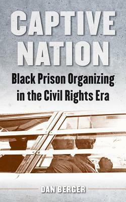 Captive Nation: Black Prison Organizing in the Civil Rights Era by Dan Berger