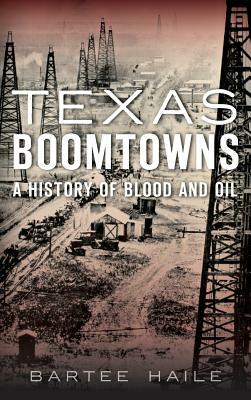 Texas Boomtowns: A History of Blood and Oil by Bartee Haile