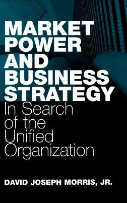 Market Power and Business Strategy: In Search of the Unified Organization by David Morris, John White (Agent)