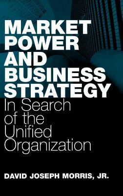 Market Power and Business Strategy: In Search of the Unified Organization by John White (Agent), David Morris