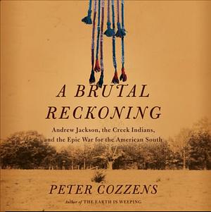 A Brutal Reckoning: Andrew Jackson, the Creek Indians, and the Epic War for the American South by Peter Cozzens