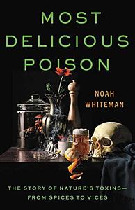 Most Delicious Poison: The Story of Nature's Toxins—From Spices to Vices by Noah Whiteman