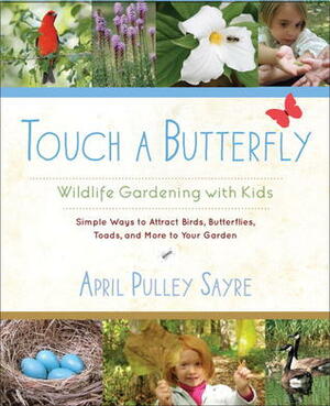 Touch a Butterfly: Wildlife Gardening with Kids--Simple Ways to Attract Birds, Butterflies, Toads, and More to Your Garden by April Pulley Sayre