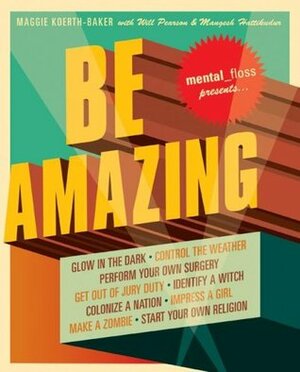 Mental Floss Presents Be Amazing: Glow in the Dark, Control the Weather, Perform Your Own Surgery, Get Out of Jury Duty, Identify a Witch, Colonize a Nation, ... Girl, Make a Zombie, Start Your Own Religion by Maggie Koerth-Baker, Mangesh Hattikudur, Will Pearson