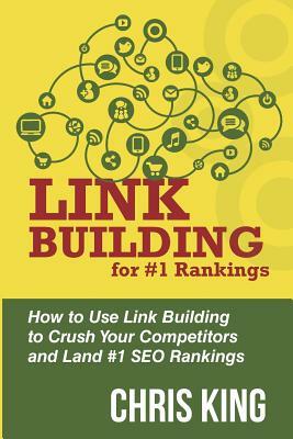 Link Building for #1 Rankings: How to Use Link Building to Crush Your Competitors and Land #1 SEO Rankings by Chris King