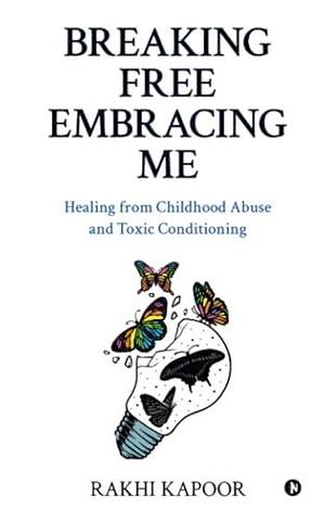 Breaking Free Embracing Me: Healing from Childhood Abuse and Toxic Conditioning by Rakhi Kapoor, Rakhi Kapoor