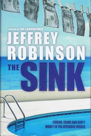 The Sink : How the Real World Works - Terror, Crime and Dirty Money by Jeffrey Robinson, Jeffrey Robinson