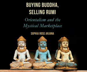 Buying Buddha, Selling Rumi: Orientalism and the Mystical Marketplace by Sophia Rose Arjana