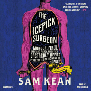 The Icepick Surgeon: Murder, Fraud, Sabotage, Piracy, and Other Dastardly Deeds Perpetuated in the Name of Science by Sam Kean