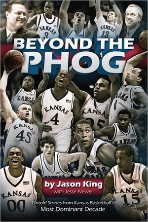 Beyond the Phog: Untold stories from Kansas Basketball's Most Dominant Decade by Jason King