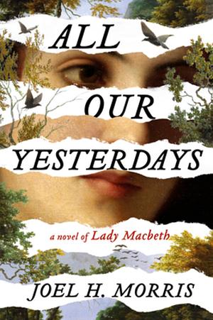 All Our Yesterdays: A Novel of Lady Macbeth by Joel H. Morris, Joel H. Morris