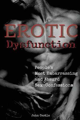 Erotic Dysfunction: People's Most Embarrassing and Absurd Sex Confessions by John Castle