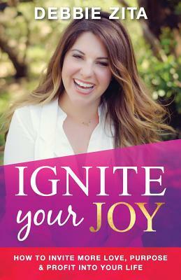 Ignite Your Joy: How to Invite More Love, Purpose & Profit into Your Life by Debbie Zita