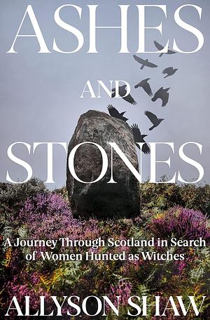 Ashes and Stones: A Journey Through Scotland in Search of Women Hunted as Witches by Allyson Shaw