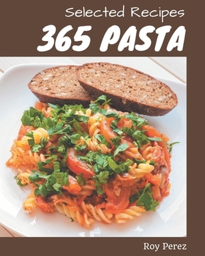 365 Selected Pasta Recipes: Greatest Pasta Cookbook of All Time by Roy Perez