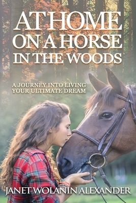At Home on a Horse in the Woods: A Journey into Living Your Ultimate Dream by Janet Wolanin Alexander