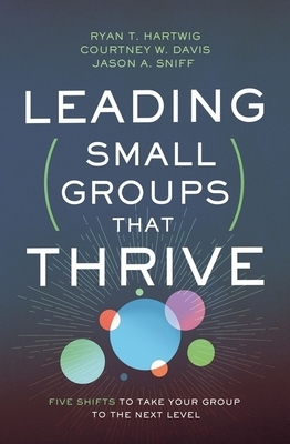 Leading Small Groups That Thrive: Five Shifts to Take Your Group to the Next Level by Jason A. Sniff, Courtney W. Davis, Ryan T. Hartwig