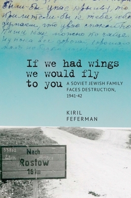 "if We Had Wings We Would Fly to You": A Soviet Jewish Family Faces Destruction, 1941-42 by Kiril Feferman